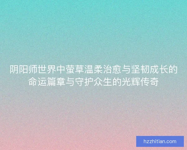阴阳师世界中萤草温柔治愈与坚韧成长的命运篇章与守护众生的光辉传奇