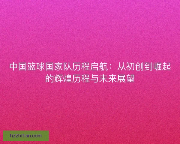 中国篮球国家队历程启航：从初创到崛起的辉煌历程与未来展望