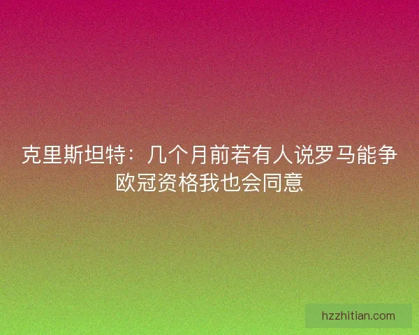 克里斯坦特：几个月前若有人说罗马能争欧冠资格我也会同意