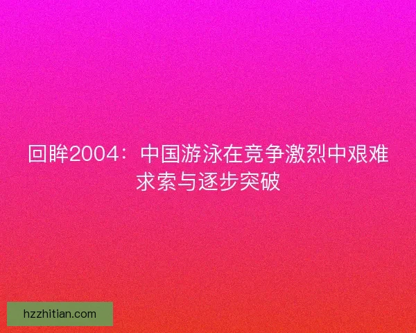 回眸2004：中国游泳在竞争激烈中艰难求索与逐步突破