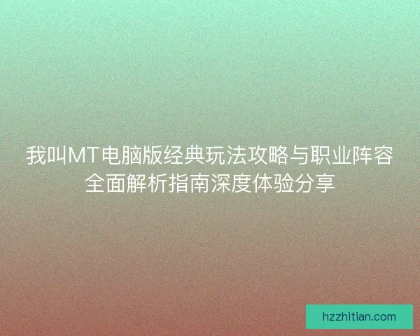 我叫MT电脑版经典玩法攻略与职业阵容全面解析指南深度体验分享