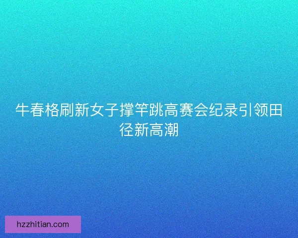 牛春格刷新女子撑竿跳高赛会纪录引领田径新高潮