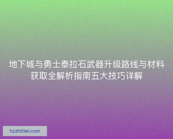 地下城与勇士泰拉石武器升级路线与材料获取全解析指南五大技巧详解