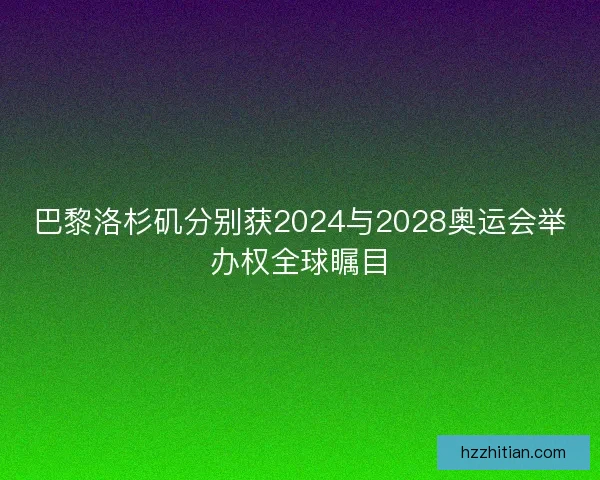 巴黎洛杉矶分别获2024与2028奥运会举办权全球瞩目