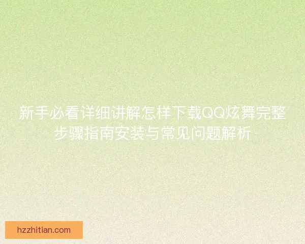 新手必看详细讲解怎样下载QQ炫舞完整步骤指南安装与常见问题解析