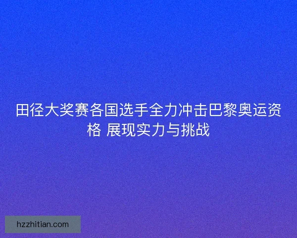 田径大奖赛各国选手全力冲击巴黎奥运资格 展现实力与挑战