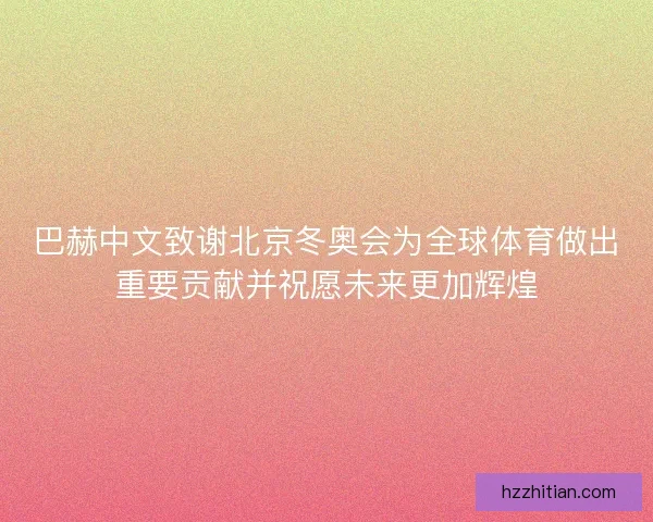 巴赫中文致谢北京冬奥会为全球体育做出重要贡献并祝愿未来更加辉煌