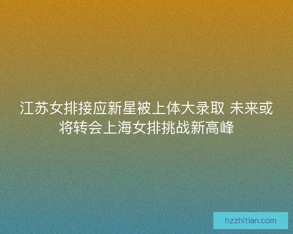 江苏女排接应新星被上体大录取 未来或将转会上海女排挑战新高峰