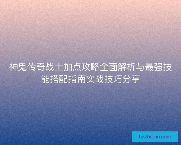 神鬼传奇战士加点攻略全面解析与最强技能搭配指南实战技巧分享