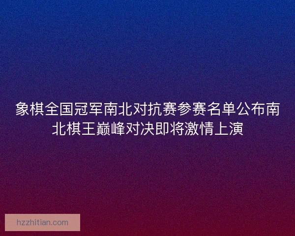 象棋全国冠军南北对抗赛参赛名单公布南北棋王巅峰对决即将激情上演