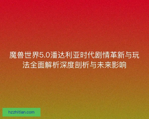 魔兽世界5.0潘达利亚时代剧情革新与玩法全面解析深度剖析与未来影响