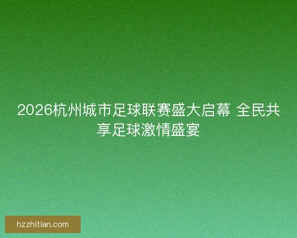 2026杭州城市足球联赛盛大启幕 全民共享足球激情盛宴