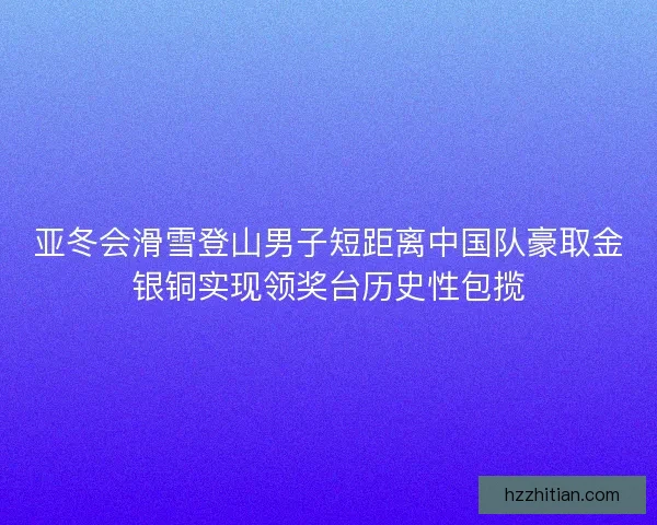 亚冬会滑雪登山男子短距离中国队豪取金银铜实现领奖台历史性包揽