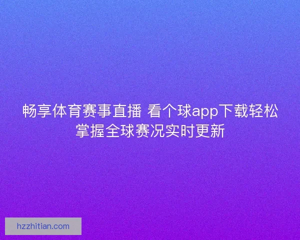 畅享体育赛事直播 看个球app下载轻松掌握全球赛况实时更新