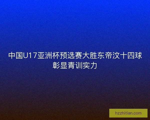 中国U17亚洲杯预选赛大胜东帝汶十四球彰显青训实力
