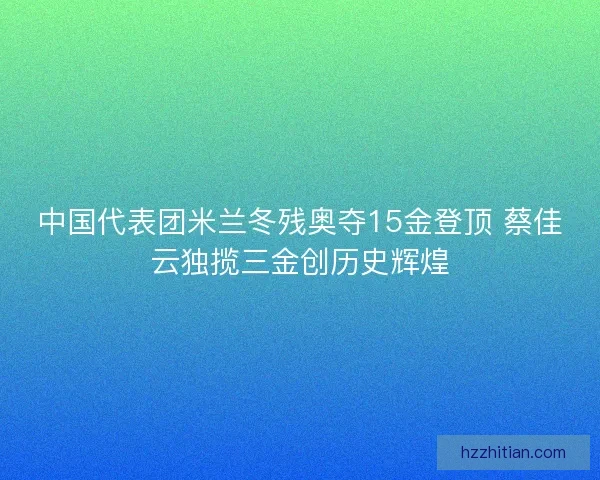 中国代表团米兰冬残奥夺15金登顶 蔡佳云独揽三金创历史辉煌
