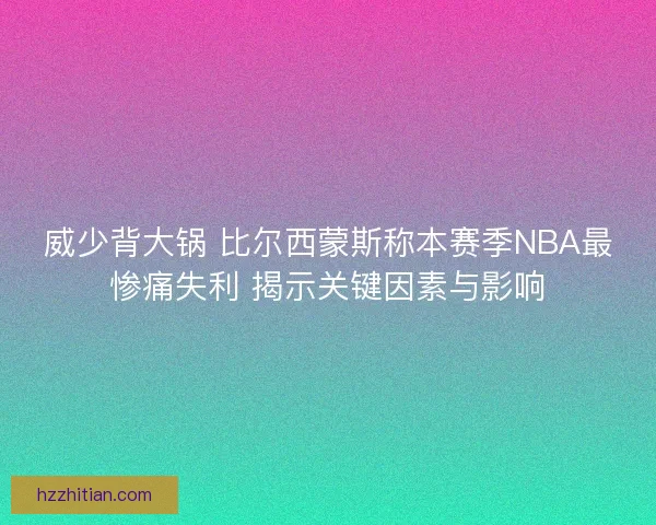 威少背大锅 比尔西蒙斯称本赛季NBA最惨痛失利 揭示关键因素与影响