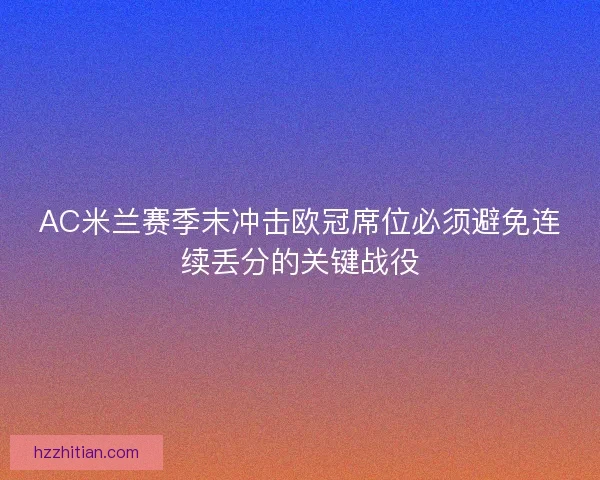 AC米兰赛季末冲击欧冠席位必须避免连续丢分的关键战役