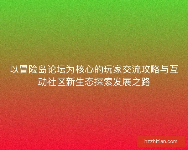 以冒险岛论坛为核心的玩家交流攻略与互动社区新生态探索发展之路