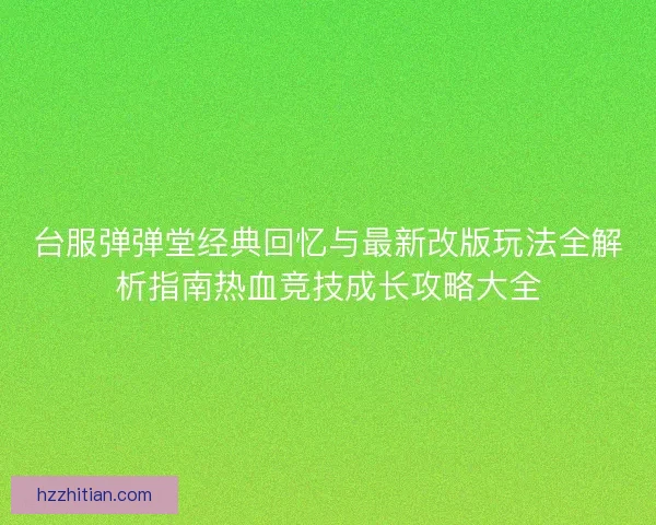 台服弹弹堂经典回忆与最新改版玩法全解析指南热血竞技成长攻略大全