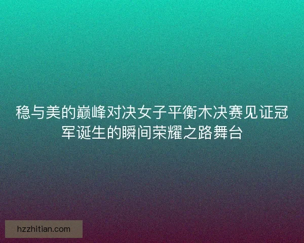 稳与美的巅峰对决女子平衡木决赛见证冠军诞生的瞬间荣耀之路舞台 稳与美的巅峰对决女子平衡木决赛见证冠军诞生的瞬间荣耀之路舞台