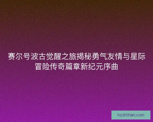 赛尔号波古觉醒之旅揭秘勇气友情与星际冒险传奇篇章新纪元序曲