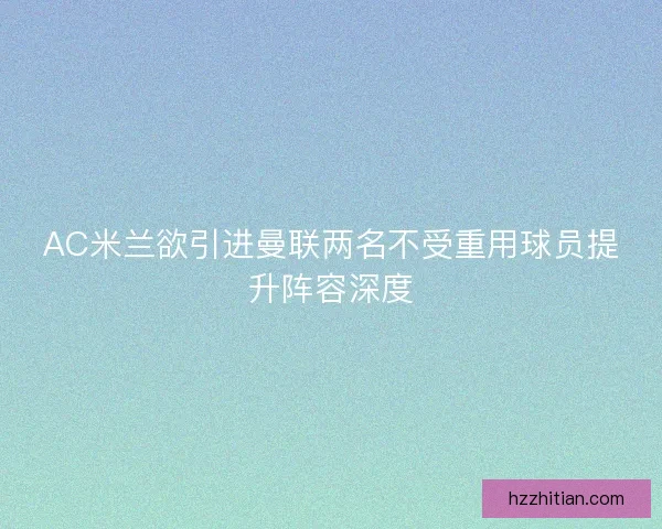 AC米兰欲引进曼联两名不受重用球员提升阵容深度