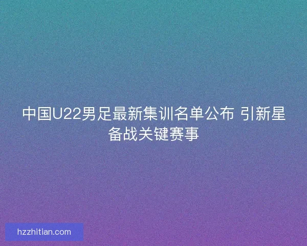 中国U22男足最新集训名单公布 引新星备战关键赛事