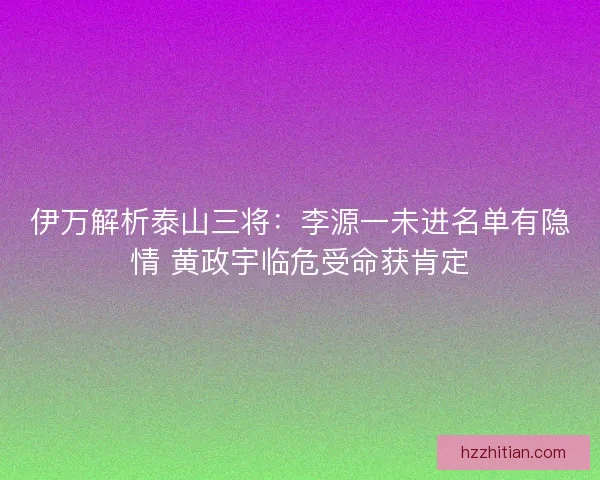 伊万解析泰山三将：李源一未进名单有隐情 黄政宇临危受命获肯定