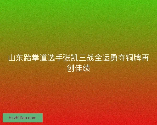 山东跆拳道选手张凯三战全运勇夺铜牌再创佳绩