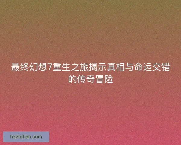 最终幻想7重生之旅揭示真相与命运交错的传奇冒险