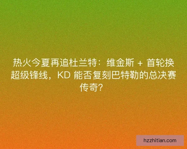 热火今夏再追杜兰特：维金斯 + 首轮换超级锋线，KD 能否复刻巴特勒的总决赛传奇？