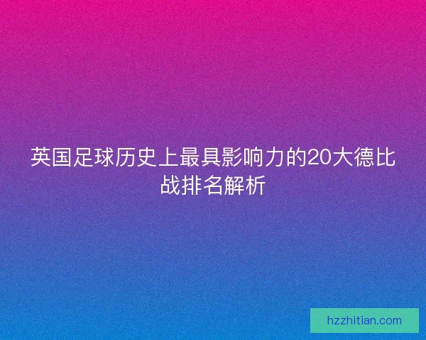 英国足球历史上最具影响力的20大德比战排名解析