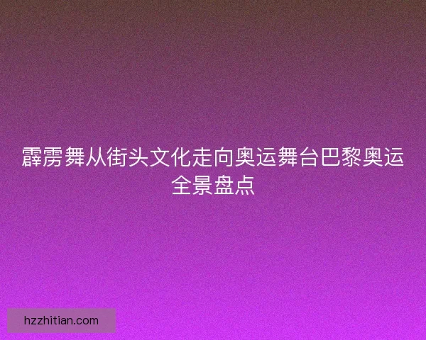 霹雳舞从街头文化走向奥运舞台巴黎奥运全景盘点
