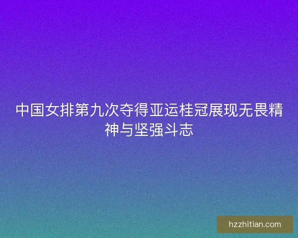 中国女排第九次夺得亚运桂冠展现无畏精神与坚强斗志