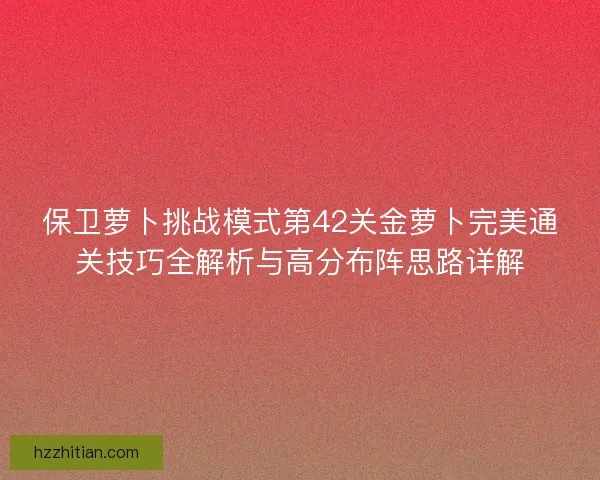 保卫萝卜挑战模式第42关金萝卜完美通关技巧全解析与高分布阵思路详解