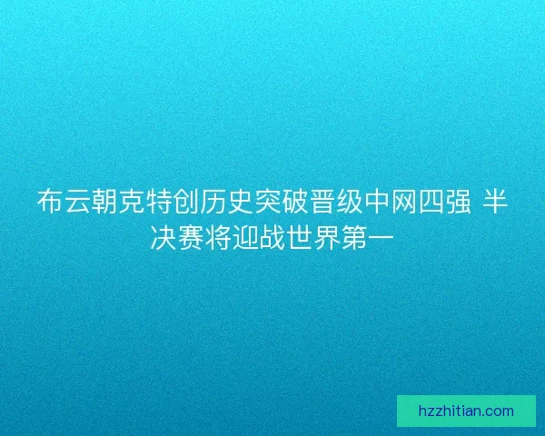布云朝克特创历史突破晋级中网四强 半决赛将迎战世界第一
