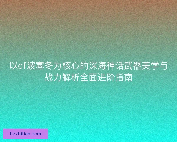 以cf波塞冬为核心的深海神话武器美学与战力解析全面进阶指南