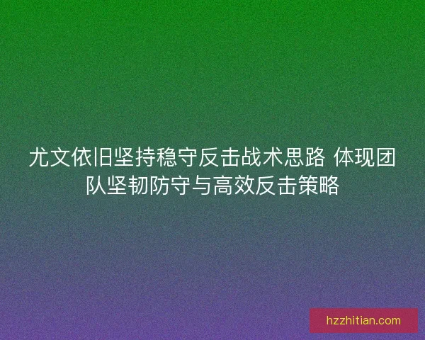 尤文依旧坚持稳守反击战术思路 体现团队坚韧防守与高效反击策略 尤文依旧坚持稳守反击战术思路 体现团队坚韧防守与高效反击策略