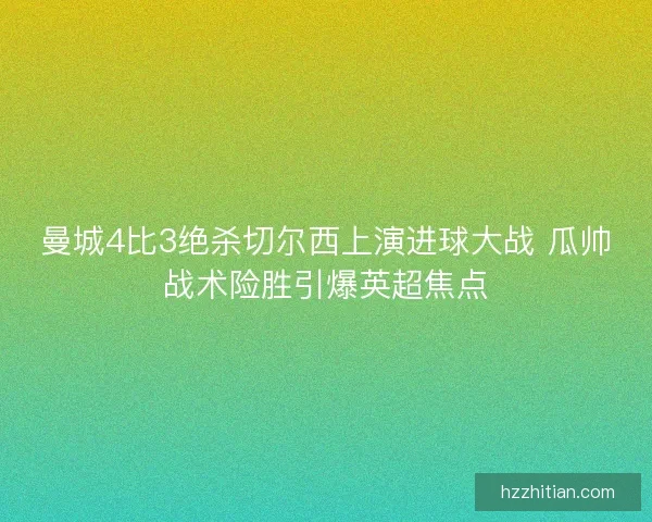 曼城4比3绝杀切尔西上演进球大战 瓜帅战术险胜引爆英超焦点 曼城4比3绝杀切尔西上演进球大战 瓜帅战术险胜引爆英超焦点
